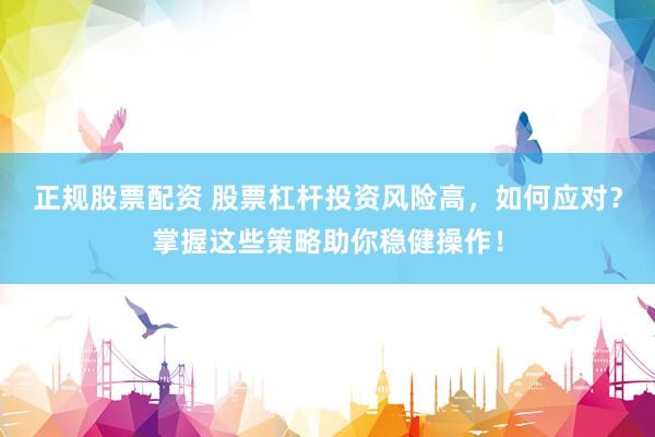 正规股票配资 股票杠杆投资风险高，如何应对？掌握这些策略助你稳健操作！