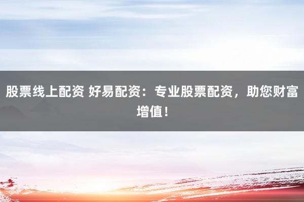 股票线上配资 好易配资：专业股票配资，助您财富增值！