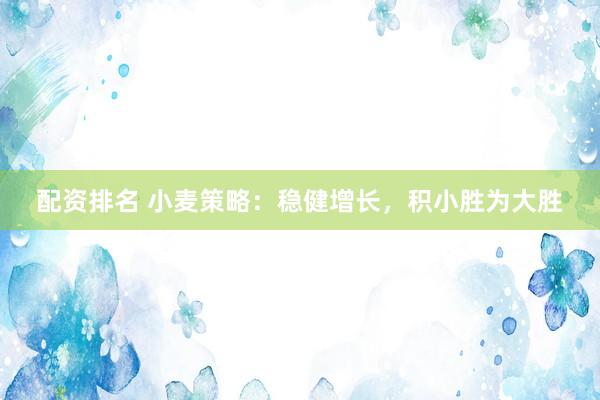 配资排名 小麦策略：稳健增长，积小胜为大胜