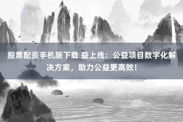 股票配资手机版下载 益上线：公益项目数字化解决方案，助力公益更高效！
