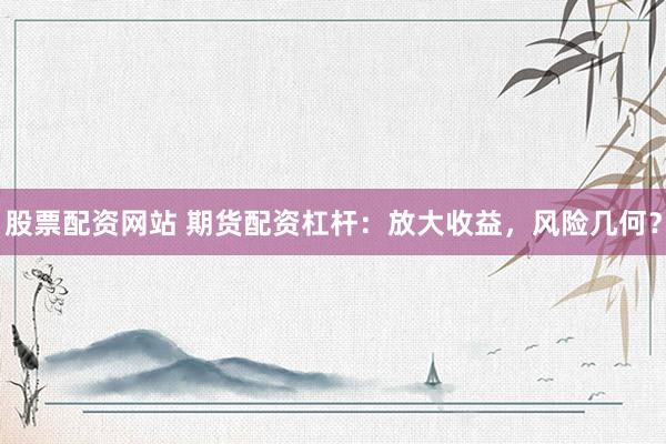 股票配资网站 期货配资杠杆：放大收益，风险几何？
