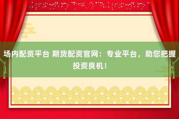 场内配资平台 期货配资官网：专业平台，助您把握投资良机！