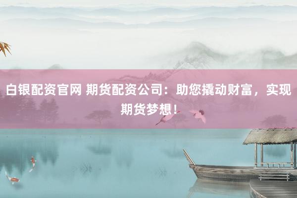 白银配资官网 期货配资公司：助您撬动财富，实现期货梦想！
