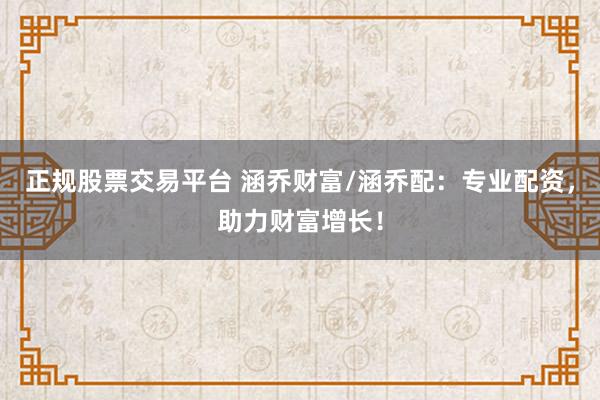 正规股票交易平台 涵乔财富/涵乔配：专业配资，助力财富增长！