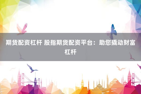 期货配资杠杆 股指期货配资平台：助您撬动财富杠杆