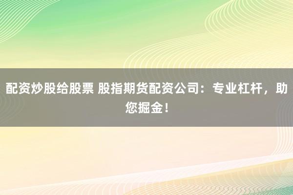 配资炒股给股票 股指期货配资公司：专业杠杆，助您掘金！
