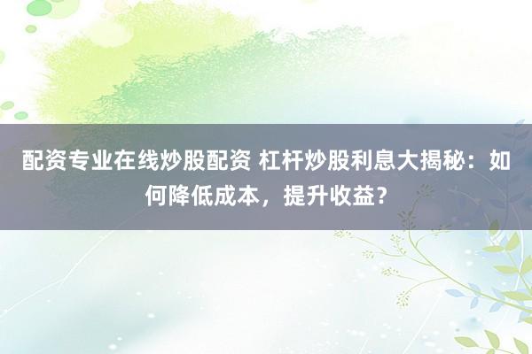配资专业在线炒股配资 杠杆炒股利息大揭秘：如何降低成本，提升收益？