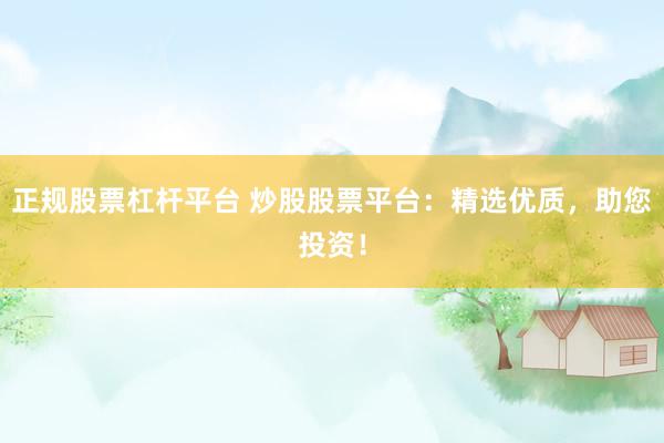 正规股票杠杆平台 炒股股票平台：精选优质，助您投资！