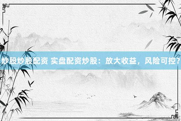 炒股炒股配资 实盘配资炒股：放大收益，风险可控？