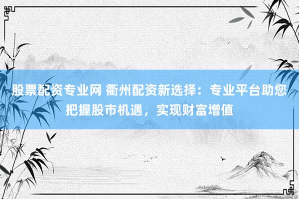 股票配资专业网 衢州配资新选择：专业平台助您把握股市机遇，实现财富增值