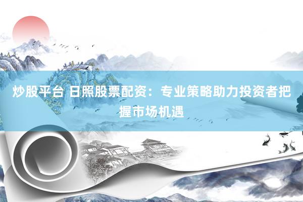 炒股平台 日照股票配资：专业策略助力投资者把握市场机遇
