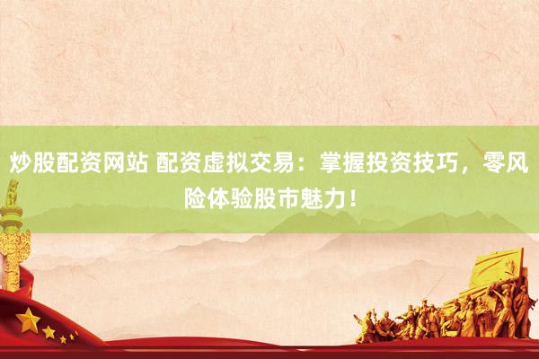 炒股配资网站 配资虚拟交易：掌握投资技巧，零风险体验股市魅力！