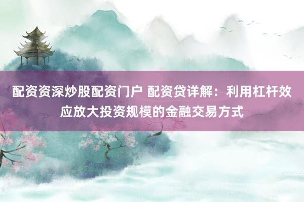 配资资深炒股配资门户 配资贷详解：利用杠杆效应放大投资规模的金融交易方式