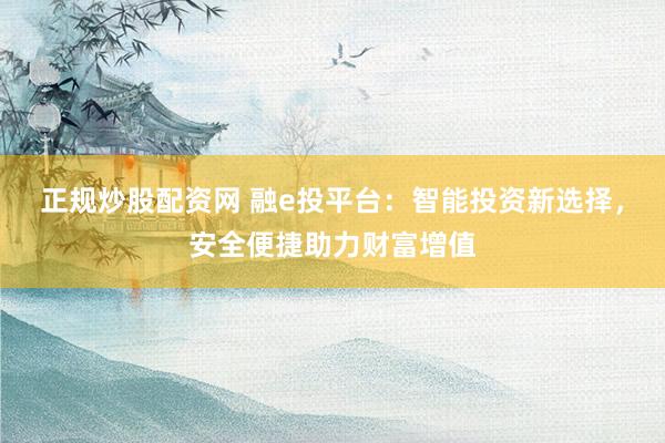 正规炒股配资网 融e投平台：智能投资新选择，安全便捷助力财富增值