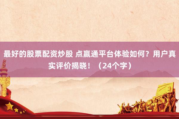 最好的股票配资炒股 点嬴通平台体验如何？用户真实评价揭晓！（24个字）