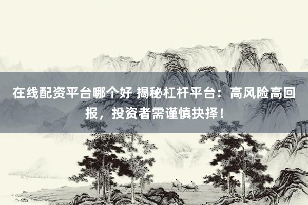 在线配资平台哪个好 揭秘杠杆平台：高风险高回报，投资者需谨慎抉择！