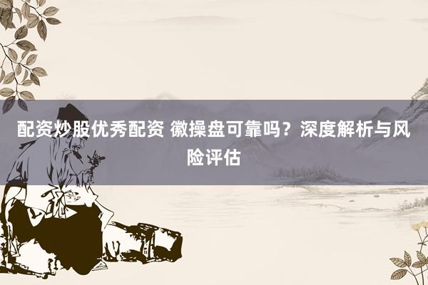 配资炒股优秀配资 徽操盘可靠吗？深度解析与风险评估