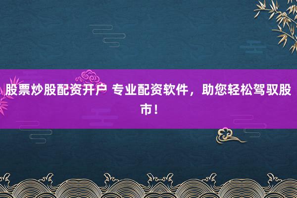 股票炒股配资开户 专业配资软件，助您轻松驾驭股市！