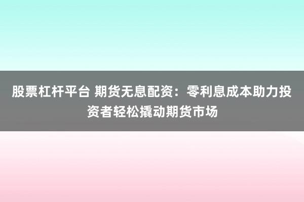 股票杠杆平台 期货无息配资：零利息成本助力投资者轻松撬动期货市场