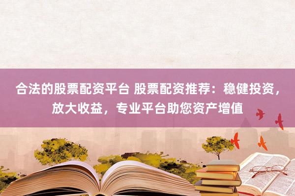 合法的股票配资平台 股票配资推荐：稳健投资，放大收益，专业平台助您资产增值