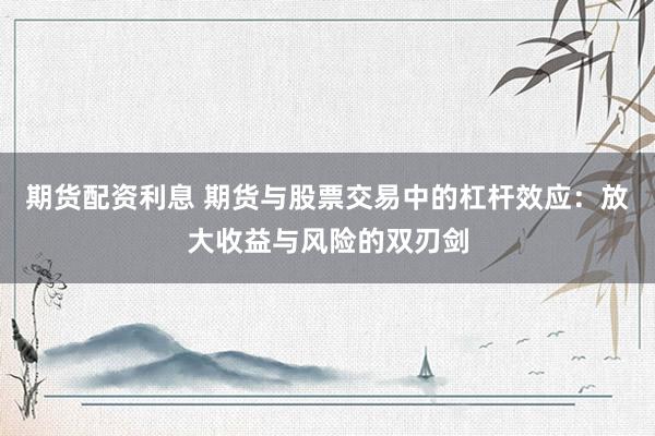 期货配资利息 期货与股票交易中的杠杆效应：放大收益与风险的双刃剑