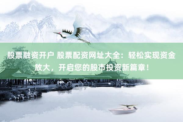 股票融资开户 股票配资网址大全：轻松实现资金放大，开启您的股市投资新篇章！