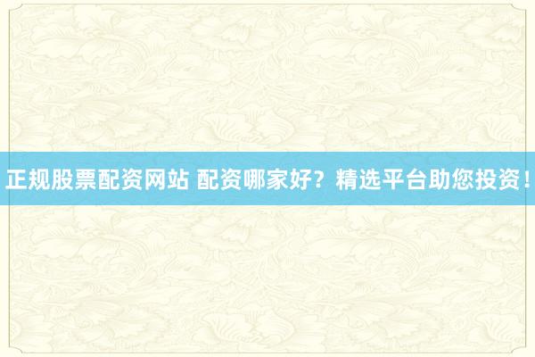 正规股票配资网站 配资哪家好？精选平台助您投资！