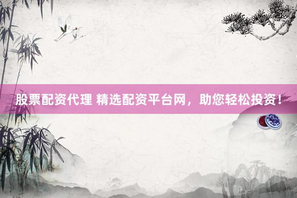 股票配资代理 精选配资平台网，助您轻松投资！