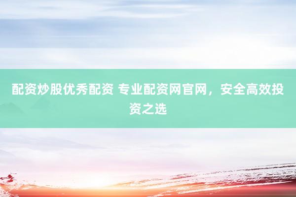 配资炒股优秀配资 专业配资网官网，安全高效投资之选