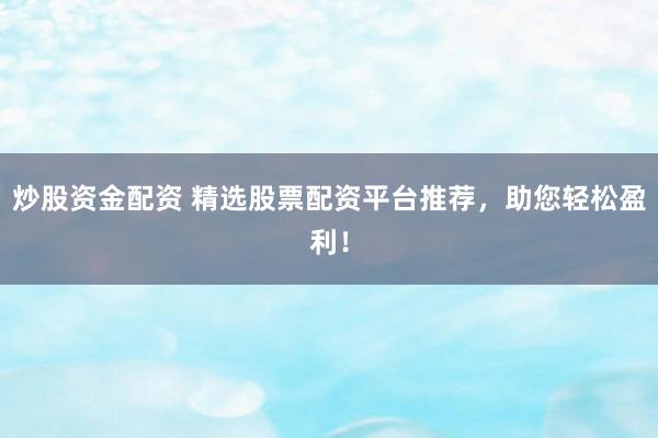 炒股资金配资 精选股票配资平台推荐，助您轻松盈利！