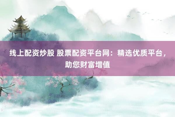 线上配资炒股 股票配资平台网：精选优质平台，助您财富增值