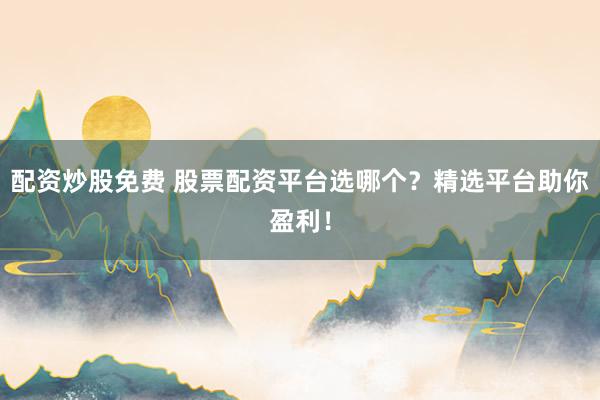 配资炒股免费 股票配资平台选哪个？精选平台助你盈利！