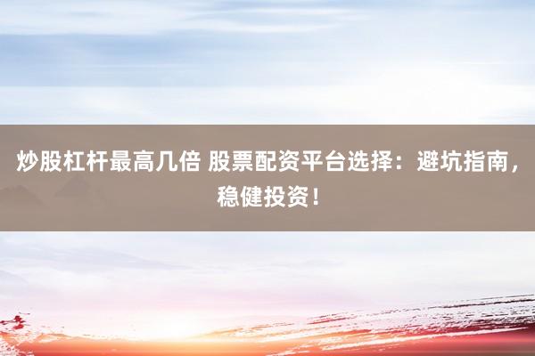 炒股杠杆最高几倍 股票配资平台选择：避坑指南，稳健投资！