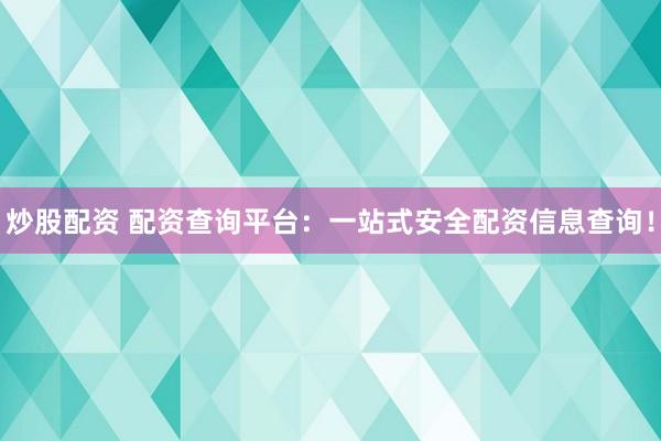 炒股配资 配资查询平台：一站式安全配资信息查询！