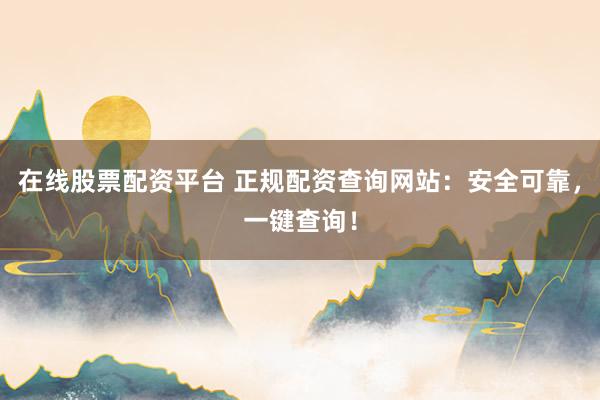 在线股票配资平台 正规配资查询网站：安全可靠，一键查询！
