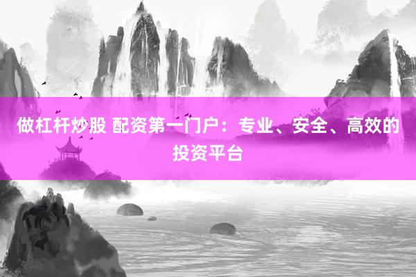 做杠杆炒股 配资第一门户：专业、安全、高效的投资平台