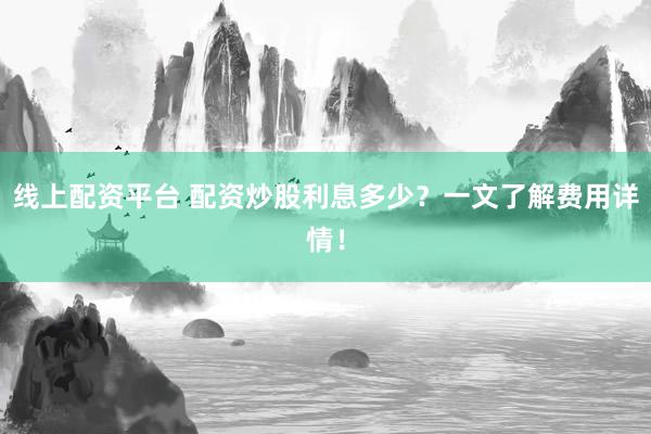 线上配资平台 配资炒股利息多少？一文了解费用详情！