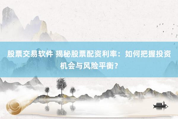 股票交易软件 揭秘股票配资利率：如何把握投资机会与风险平衡？