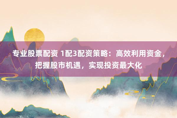 专业股票配资 1配3配资策略：高效利用资金，把握股市机遇，实现投资最大化