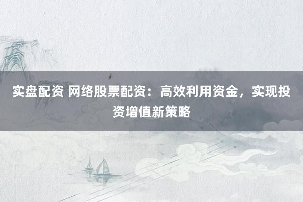 实盘配资 网络股票配资：高效利用资金，实现投资增值新策略