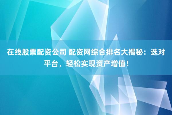 在线股票配资公司 配资网综合排名大揭秘：选对平台，轻松实现资产增值！