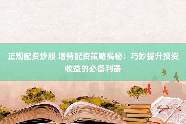 正规配资炒股 增持配资策略揭秘：巧妙提升投资收益的必备利器