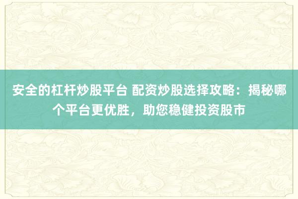安全的杠杆炒股平台 配资炒股选择攻略：揭秘哪个平台更优胜，助您稳健投资股市