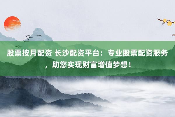 股票按月配资 长沙配资平台：专业股票配资服务，助您实现财富增值梦想！