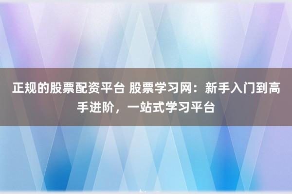正规的股票配资平台 股票学习网：新手入门到高手进阶，一站式学习平台