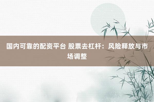 国内可靠的配资平台 股票去杠杆：风险释放与市场调整