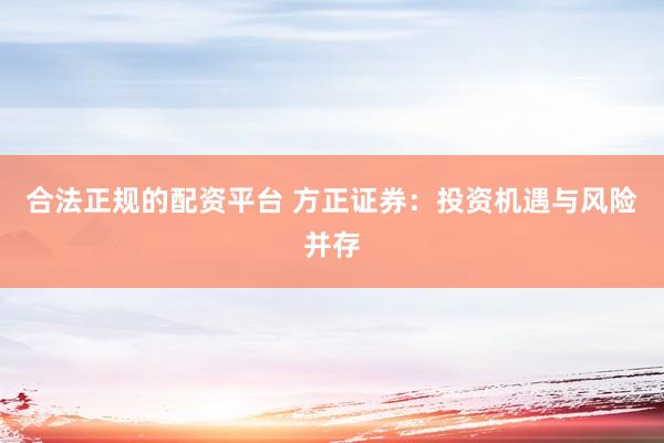 合法正规的配资平台 方正证券：投资机遇与风险并存