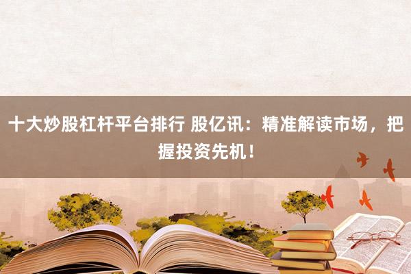 十大炒股杠杆平台排行 股亿讯：精准解读市场，把握投资先机！