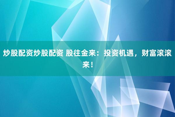 炒股配资炒股配资 股往金来：投资机遇，财富滚滚来！