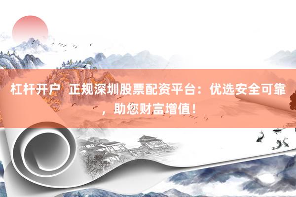 杠杆开户  正规深圳股票配资平台：优选安全可靠，助您财富增值！